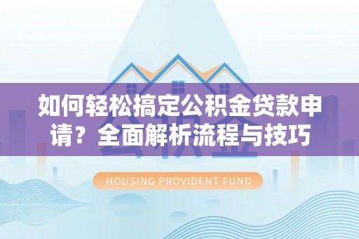 抚顺如何轻松搞定公积金贷款申请？全面解析流程与技巧