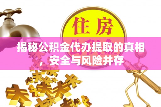抚顺揭秘公积金代办提取的真相，安全与风险并存