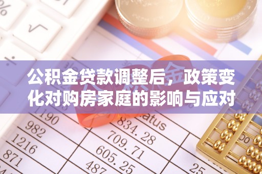 抚顺公积金贷款调整后，政策变化对购房家庭的影响与应对策略