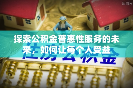 抚顺探索公积金普惠性服务的未来，如何让每个人受益