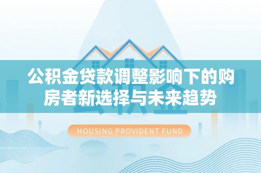 抚顺公积金贷款调整影响下的购房者新选择与未来趋势