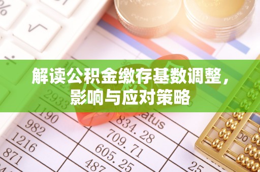 抚顺解读公积金缴存基数调整，影响与应对策略