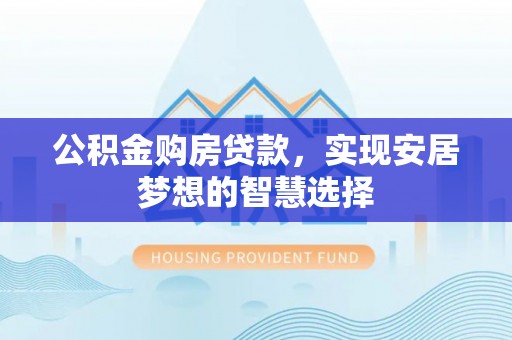 抚顺公积金购房贷款，实现安居梦想的智慧选择