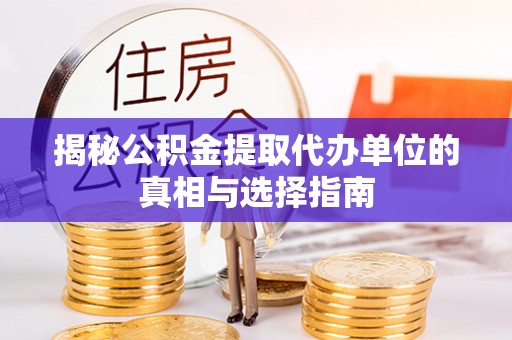 抚顺揭秘公积金提取代办单位的真相与选择指南