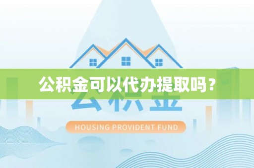 抚顺公积金可以代办提取吗？