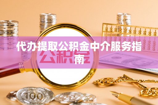 抚顺代办提取公积金中介服务指南