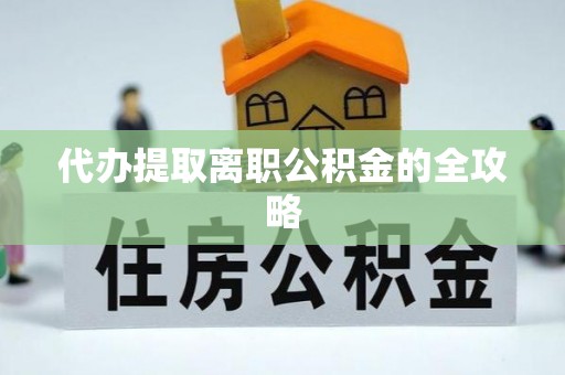 抚顺代办提取离职公积金的全攻略