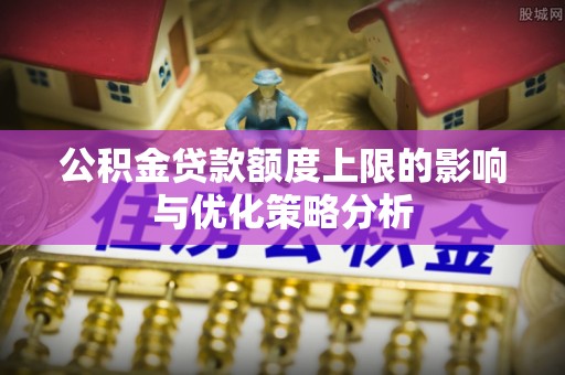 抚顺公积金贷款额度上限的影响与优化策略分析