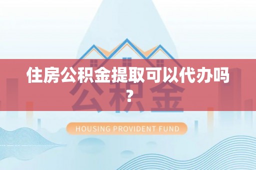 抚顺住房公积金提取可以代办吗？