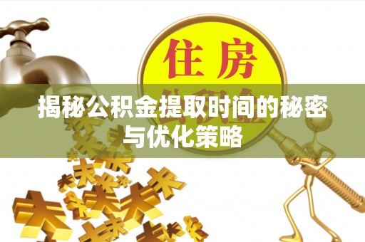 抚顺揭秘公积金提取时间的秘密与优化策略