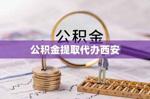 抚顺公积金提取代办西安