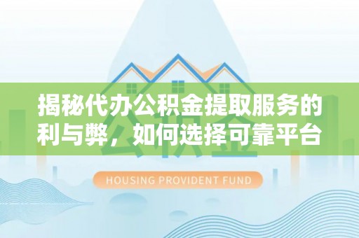 抚顺揭秘代办公积金提取服务的利与弊，如何选择可靠平台？