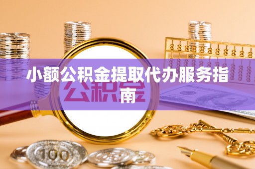 抚顺小额公积金提取代办服务指南