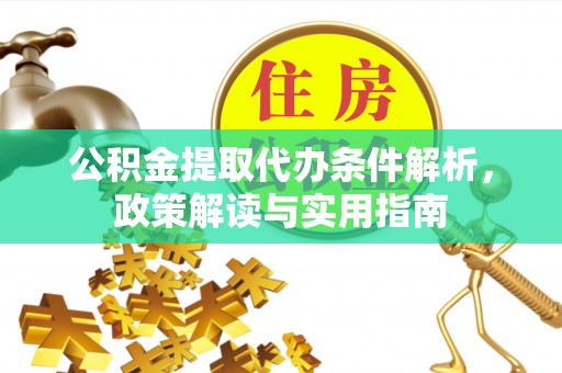 抚顺公积金提取代办条件解析，政策解读与实用指南