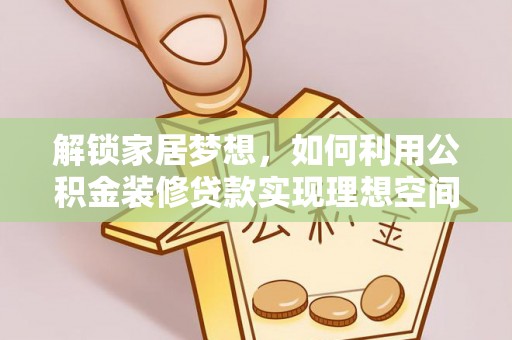 抚顺解锁家居梦想，如何利用公积金装修贷款实现理想空间