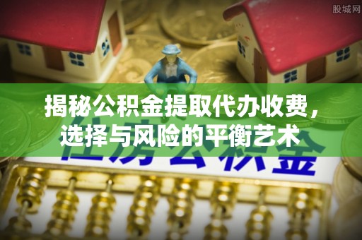 抚顺揭秘公积金提取代办收费，选择与风险的平衡艺术