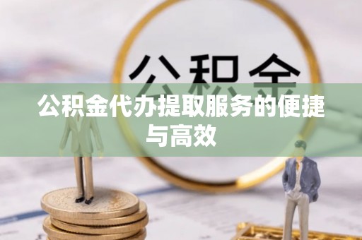 抚顺公积金代办提取服务的便捷与高效