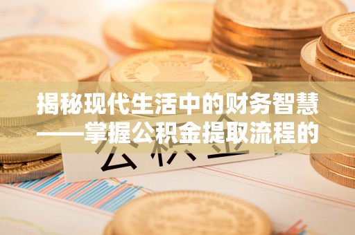 抚顺揭秘现代生活中的财务智慧——掌握公积金提取流程的关键步骤