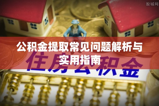 抚顺公积金提取常见问题解析与实用指南