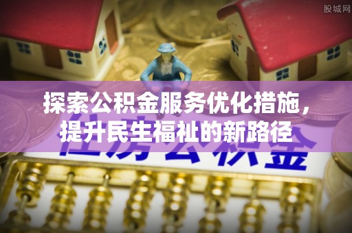 抚顺探索公积金服务优化措施，提升民生福祉的新路径