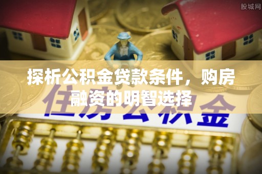 抚顺探析公积金贷款条件，购房融资的明智选择