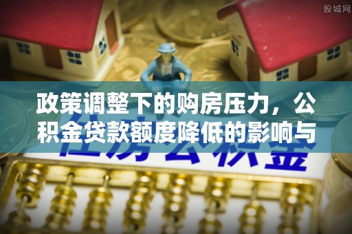 抚顺政策调整下的购房压力，公积金贷款额度降低的影响与应对策略