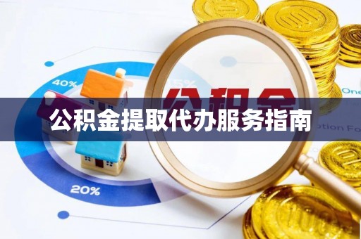 抚顺公积金提取代办服务指南