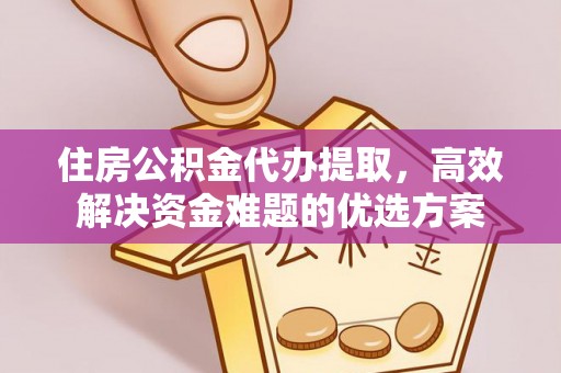 抚顺住房公积金代办提取，高效解决资金难题的优选方案