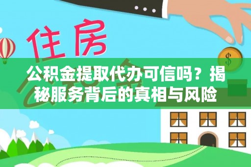 抚顺公积金提取代办可信吗？揭秘服务背后的真相与风险