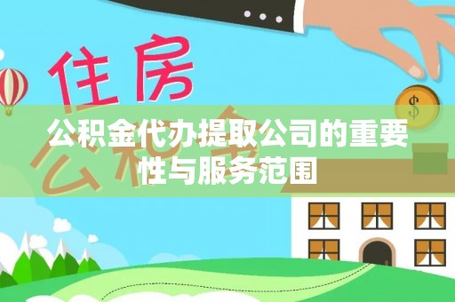 抚顺公积金代办提取公司的重要性与服务范围