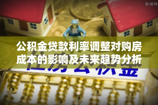 抚顺公积金贷款利率调整对购房成本的影响及未来趋势分析