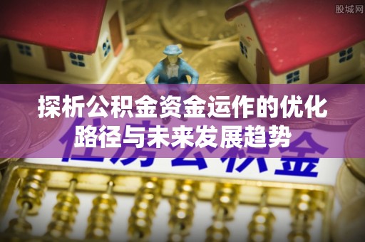 抚顺探析公积金资金运作的优化路径与未来发展趋势