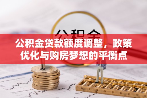 抚顺公积金贷款额度调整，政策优化与购房梦想的平衡点