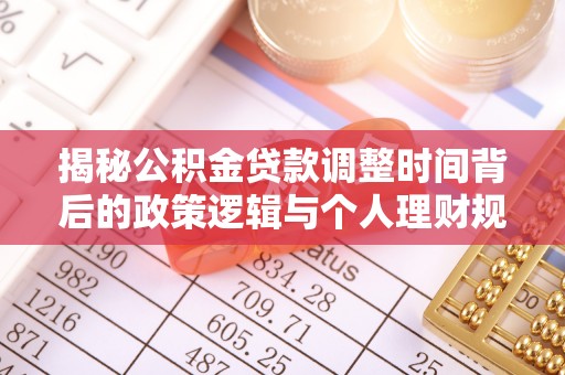 抚顺揭秘公积金贷款调整时间背后的政策逻辑与个人理财规划