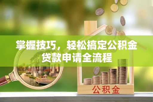 抚顺掌握技巧，轻松搞定公积金贷款申请全流程