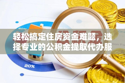抚顺轻松搞定住房资金难题，选择专业的公积金提取代办服务