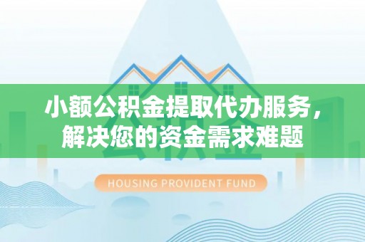 抚顺小额公积金提取代办服务，解决您的资金需求难题