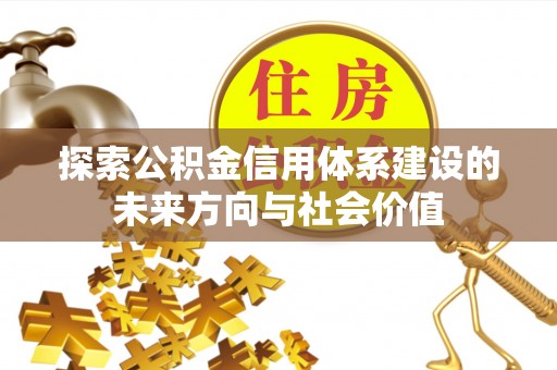 抚顺探索公积金信用体系建设的未来方向与社会价值