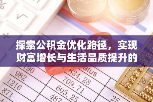 抚顺探索公积金优化路径，实现财富增长与生活品质提升的双赢