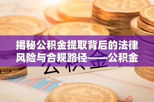 抚顺揭秘公积金提取背后的法律风险与合规路径——公积金代办提取违法不？