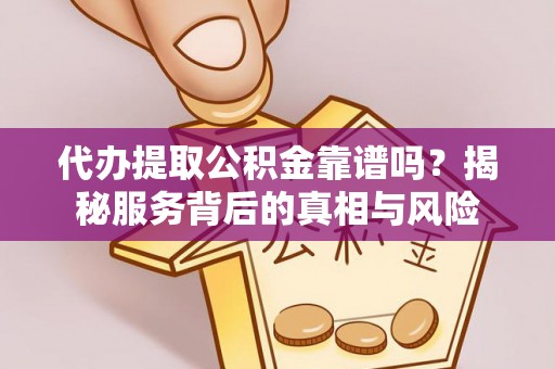 抚顺代办提取公积金靠谱吗？揭秘服务背后的真相与风险