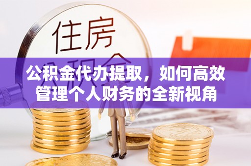抚顺公积金代办提取，如何高效管理个人财务的全新视角