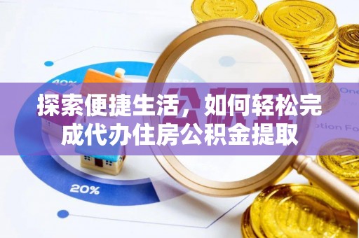 抚顺探索便捷生活，如何轻松完成代办住房公积金提取