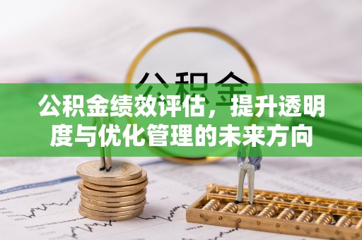 抚顺公积金绩效评估，提升透明度与优化管理的未来方向