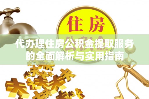 抚顺代办理住房公积金提取服务的全面解析与实用指南