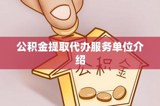 抚顺公积金提取代办服务单位介绍