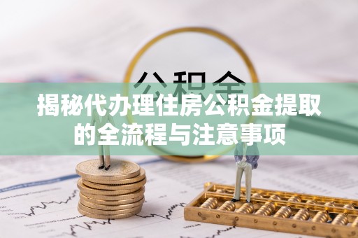 抚顺揭秘代办理住房公积金提取的全流程与注意事项