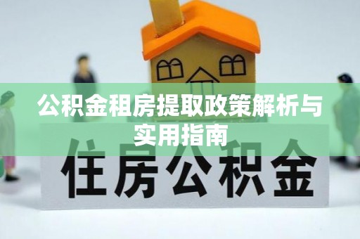 抚顺公积金租房提取政策解析与实用指南