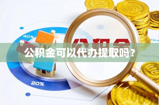 抚顺公积金可以代办提取吗？