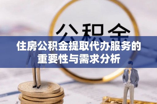 抚顺住房公积金提取代办服务的重要性与需求分析